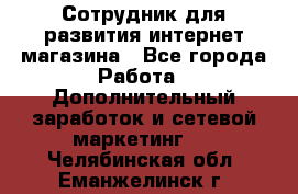 Сотрудник для развития интернет-магазина - Все города Работа » Дополнительный заработок и сетевой маркетинг   . Челябинская обл.,Еманжелинск г.